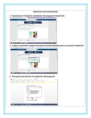 Aplicación de la Herramienta
Buscamos en Google la instalación del programa CmapTools
Luego, se procede a seguir los pasos correspondientes para su correcta instalación
Se espera que termine la instalación del programa
 