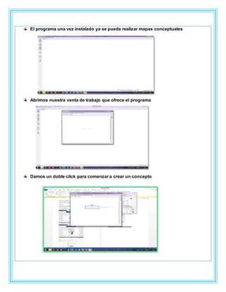 El programa una vez instalado ya se puede realizar mapas conceptuales
Abrimos nuestra venta de trabajo que ofrece el programa
Damos un doble click para comenzar a crear un concepto
 