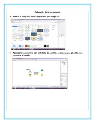 Aplicación de la herramienta
Buscar el programa en el computador y se lo ejecuta
Aparecerá una ventana con un listado de plantilla, se escoge una plantilla para
comenzar a trabajar
 