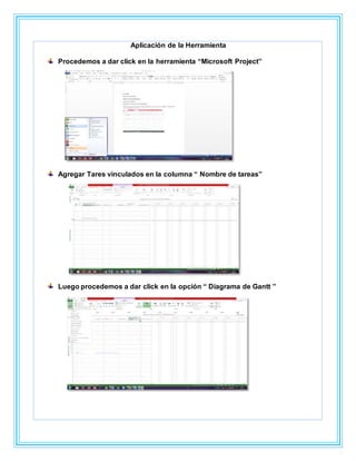 Aplicación de la Herramienta
Procedemos a dar click en la herramienta “Microsoft Project”
Agregar Tares vinculados en la columna “ Nombre de tareas”
Luego procedemos a dar click en la opción “ Diagrama de Gantt ”
 
