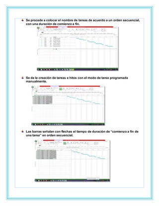 Se procede a colocar el nombre de tareas de acuerdo a un orden secuencial,
con una duración de comienzo a fin.
Se da la creación de tareas e hitos con el modo de tarea programada
manualmente.
Las barras señalan con flechas el tiempo de duración de “comienzo a fin de
una tarea” en orden secuencial.
 