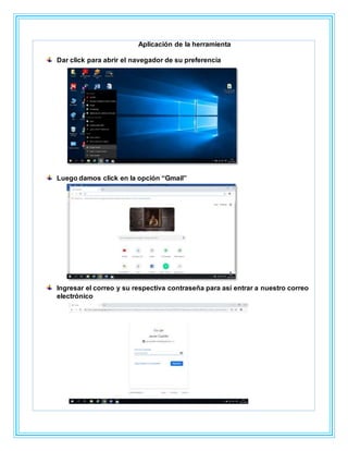 Aplicación de la herramienta
Dar click para abrir el navegador de su preferencia
Luego damos click en la opción “Gmail”
Ingresar el correo y su respectiva contraseña para así entrar a nuestro correo
electrónico
 