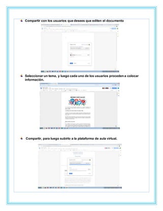 Compartir con los usuarios que desees que editen el documento
Seleccionar un tema, y luego cada uno de los usuarios proceden a colocar
información.
Compartir, para luego subirlo a la plataforma de aula virtual.
 
