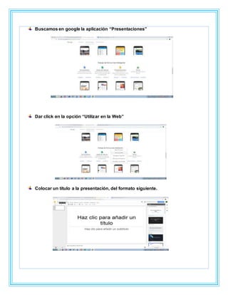 Buscamos en google la aplicación “Presentaciones”
Dar click en la opción “Utilizar en la Web”
Colocar un título a la presentación, del formato siguiente.
 