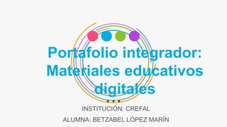 Portafolio integrador:
Materiales educativos
digitales
INSTITUCIÓN: CREFAL
ALUMNA: BETZABEL LÓPEZ MARÍN
 
