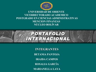 PORTAFOLIO INTERNACIONAL INTEGRANTES BETANIA PANTOJA IRAIDA CAMPOS ROSALIA GARCÍA MARIANELLA LAYA UNIVERSIDAD DE ORIENTE VICERRECTORADO ACADEMICO POSTGRADO EN CIENCIAS ADMINISTRATIVAS MENCION FINANZAS NÚCLEO BOLÍVAR 