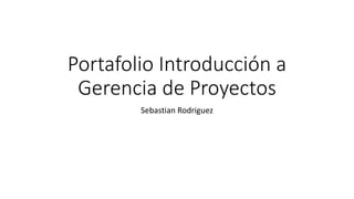Portafolio Introducción a
Gerencia de Proyectos
Sebastian Rodriguez
 