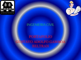 INGENIERIACIVIL
PORTAFOLIO
GUSTAVO ADOLFO GAMBOA
BELTRAN
 