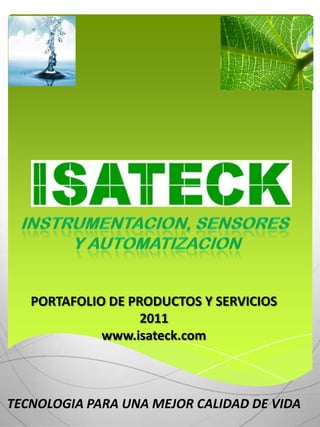 INSTRUMENTACION, SENSORES  Y AUTOMATIZACION PORTAFOLIO DE PRODUCTOS Y SERVICIOS 2011 www.isateck.com TECNOLOGIA PARA UNA MEJOR CALIDAD DE VIDA 
