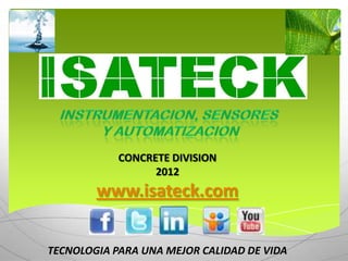 CONCRETE DIVISION
                  2012
        www.isateck.com

TECNOLOGIA PARA UNA MEJOR CALIDAD DE VIDA
 