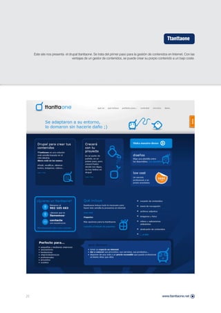 Ttanttaone

     Este site nos presenta el drupal ttanttaone. Se trata del primer paso para la gestión de contenidos en Internet. Con las
                                 ventajas de un gestor de contenidos, se puede crear su porpio contenido a un bajo coste.




23                                                                                                  www.ttanttaone.net
 