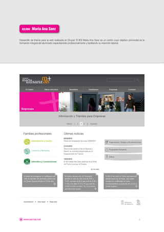 IES/BHI   Maria Ana Sanz

Desarrollo de theme para la web realizada en Drupal. El IES María Ana Sanz es un centro cuyo objetivo primordial es la
formación integral del alumnado capacitándolo profesionalmente y facilitando su inserción laboral.




   www.iesmas.net                                                                                               4
 