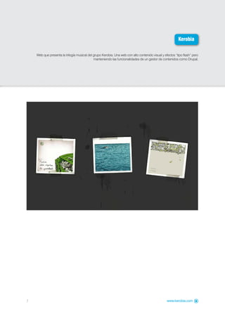 Kerobia

    Web que presenta la trilogía musical del grupo Kerobia. Una web con alto contenido visual y efectos “tipo flash” pero
                                             manteniendo las funcionalidades de un gestor de contenidos como Drupal.




7                                                                                                 www.kerobia.com
 