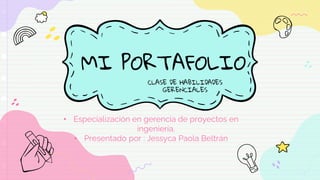 MI PORTAFOLIO
• Especialización en gerencia de proyectos en
ingeniería.
• Presentado por : Jessyca Paola Beltrán
CLASE DE HABILIDADES
GERENCIALES
 