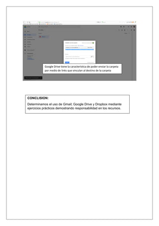 Google Drive tiene la característica de poder enviar la carpeta
por medio de links que vinculan al destino de la carpeta
CONCLISION:
Determinamos el uso de Gmail; Google Drive y Dropbox mediante
ejercicios prácticos demostrando responsabilidad en los recursos.
 