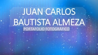 JUAN CARLOS
BAUTISTA ALMEZA
PORTAFOLIO FOTOGRÁFICO
 