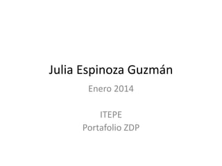 Julia Espinoza Guzmán
Enero 2014
ITEPE
Portafolio ZDP

 