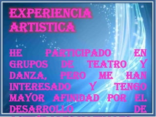 EXPERIENCIA
ARTISTICA
He    participado    en
grupos de teatro y
danza, pero me han
interesado    y   tengo
mayor afinidad por el
desarrollo           de
 