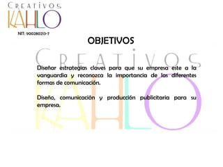 NIT: 900280213-7

OBJETIVOS

Diseñar estrategias claves para que su empresa este a la
vanguardia y reconozca la importancia de las diferentes
formas de comunicación.
Diseño, comunicación y producción publicitaria para su
empresa.

 