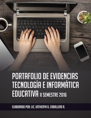 PORTAFOLIO DE EVIDENCIAS
TecnologÍa e Informática
Educativa II Semestre 2016
ELABORADO POR: LIC. KATHERYN D. CABALLERO R.
 