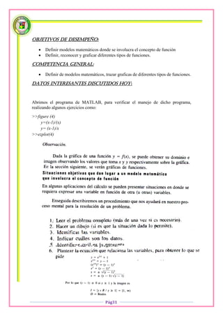 Objetivos de desempeño:

      Definir modelos matemáticos donde se involucra el concepto de función
      Definir, reconocer y graficar diferentes tipos de funciones.

Competencia general:

      Definir de modelos matemáticos, trazar graficas de diferentes tipos de funciones.

Datos interesantes discutidos hoy:


Abrimos el programa de MATLAB, para verificar el manejo de dicho programa,
realizando algunos ejercicios como:
>>figure (4)
    y=(x-1)/(x)
    y= (x-1)/x
>>ezplot(4)




                                        Pág31
 