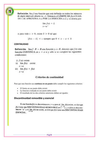 CONTINUIDAD




                           Criterios de continuidad

Para que una función sea continua en un punto debe cumplir los siguientes criterios:

      El limite en ese punto debe existir
      La funcion evaluada en ese punto debe existir
      El resultado de los dos criterios anteriores deben ser iguales

Discontinuidad removible y esencial




                                         Pág50
 