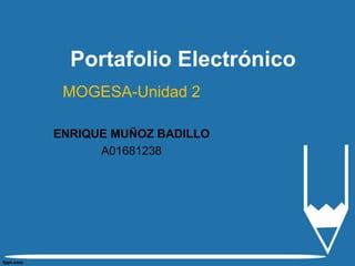 Portafolio Electrónico
MOGESA-Unidad 2
ENRIQUE MUÑOZ BADILLO
A01681238
 