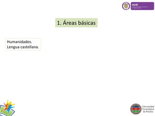 1. Áreas básicas 
Humanidades. 
Lengua castellana. 
 