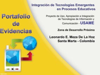 Proyecto de Uso, Apropiación e Integración
de Tecnologías de Información y

Comunicación - USAME

Zona de Desarrollo Próximo

Leonardo E. Meza De La Hoz
Santa Marta - Colombia

 