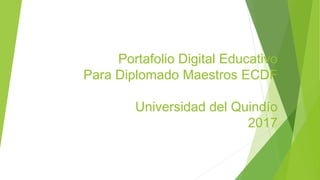 Portafolio Digital Educativo
Para Diplomado Maestros ECDF
Universidad del Quindío
2017
 
