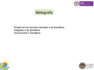 Bibliografía 
Amigos de las ciencias naturales 4 de Santillana 
Integrado 4 de Santillana 
Guía Escolar 4 Santillana 
 
