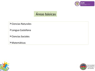 Áreas básicas 
Ciencias Naturales 
Lengua Castellana 
Ciencias Sociales 
Matemáticas 
 