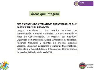 Áreas que integran 
EJES Y CONTENIDOS TEMÁTICOS TRANSVERSALES QUE 
PARTICIPAN EN EL PROYECTO: 
Lengua castellana . Los med...