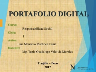 Curso:
Responsabilidad Social
Ciclo:
I
Autor:
Luis Mauricio Martinez Cama
Docente:
Mg. Tania Guadalupe Valdivia Morales
Trujillo – Perú
2017
PORTAFOLIO DIGITAL
 