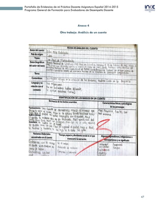 47
Portafolio de Evidencias de mi Práctica Docente Asignatura Español 2014-2015
Programa General de Formación para Evaluadores de Desempeño Docente
 Paquetería Digital
o Enero-Febrero 2007. Diplomado “Microsof Office Básico”. Dirección General
de Administración y finanzas. Dirección de Desarrollo, Administración y
Capacitación. Departamento de Capacitación. SEP.
o 2013. Certificación de acuerdo con los estándares del ISTE (International
Society for Technology in Education) y el Marco de referencia de la UNESCO
en el nivel 1 del estándar de competencia “Elaboración de Proyectos de
aprendizaje integrando el uso de las tecnologías de la información y
comunicación”.
Desempeño Profesional
Capacitación a los Equipos Técnicos Ampliados
responsables de la actualización, asesoría y seguimiento
de la Reforma de Educación Secundaria
o 2007. “Reunión Regional de Capacitación a los Equipos Técnicos Estatales
Ampliados de 2º Grado para la generalización de la Reforma de Educación
Secundaria”. (24 horas). Del 1 al 3 de octubre de 2007. Sede: Xalapa, Ver.
o 2008. “Reunión Regional de Capacitación a los Equipos Técnicos Ampliados
responsables de la actualización, asesoría y seguimiento” (24 horas). Del 1 al 3
de octubre de 2008. Sede: Querétaro, Qro.
Formación Continua
o 2013. Constancia por la Subsecretaría de Planeación, Evaluación e Innovación
Educativa. Curso-Taller “Elaboración de reactivos de opción múltiple” (10
horas). (.10 horas). Enero, 2013. Sede ENSFEP, Cuautlancingo, Pue.
o 2011. Diplomado: Fortalecimiento para la Formación Docente 2011. Región
Cholula, Sección 23 SNTE. (180 horas). Impartido del 28 de mayo al 16 de
julio de 2011.
o 2011. Reconocimiento por la SEP y Suma por la Educación. Congreso Educativo
“El Maestro del siglo XXI”. (19 horas). 17 y 18 de octubre de 2011. Sede
Complejo Cultural Universitario, San Andrés Cholula, Pue.
o 2011. Constancia por el Sector 03 de Escuelas Secundarias Técnicas.
 