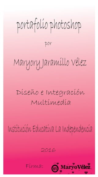 portafoliophotoshop
por
Maryory Jaramillo Vélez
Diseño e Integración
Multimedia
InstituciónEducativaLaIndependencia
2016
Firma:
 