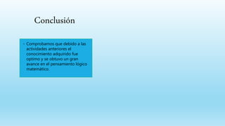 ◦ Comprobamos que debido a las
actividades anteriores el
conocimiento adquirido fue
optimo y se obtuvo un gran
avance en el pensamiento lógico
matemático.
Conclusión
 