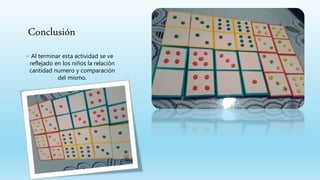Conclusión
◦ Al terminar esta actividad se ve
reflejado en los niños la relación
cantidad numero y comparación
del mismo.
 
