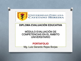 DIPLOMA EVALUACIÓN EDUCATIVA 
MÓDULO EVALUACIÓN DE 
COMPETENCIAS EN EL ÁMBITO 
UNIVERSITARIO 
PORTAFOLIO 
Mg. Luis Gerardo Rejas Borjas 
 