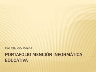 Por Claudio Moena

PORTAFOLIO MENCIÓN INFORMÁTICA
EDUCATIVA
 