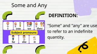 DEFINITION:
"Some" and "any" are use
to refer to an indefinite
quantity.
Some and Any
 