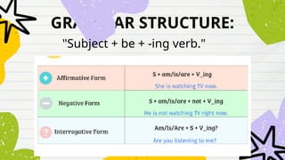 GRAMMAR STRUCTURE:
"Subject + be + -ing verb."
 