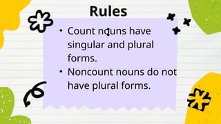 Rules
:
• Count nouns have
singular and plural
forms.
• Noncount nouns do not
have plural forms.
 