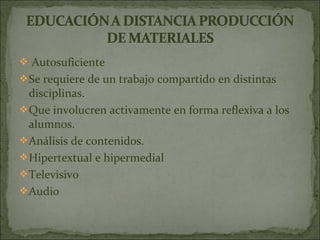  Autosuficiente
 Se requiere de un trabajo compartido en distintas
  disciplinas.
 Que involucren activamente en forma reflexiva a los
  alumnos.
 Análisis de contenidos.
 Hipertextual e hipermedial
 Televisivo
 Audio
 