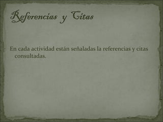 En cada actividad están señaladas la referencias y citas
 consultadas.
 