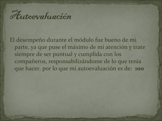 El desempeño durante el módulo fue bueno de mi
  parte, ya que puse el máximo de mi atención y trate
  siempre de ser puntual y cumplida con los
  compañeros, responsabilizándome de lo que tenía
  que hacer, por lo que mi autoevaluación es de: 100
 