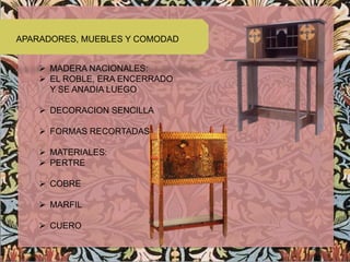 APARADORES, MUEBLES Y COMODAD


     MADERA NACIONALES:
     EL ROBLE, ERA ENCERRADO
      Y SE ANADIA LUEGO

     DECORACION SENCILLA

     FORMAS RECORTADAS

     MATERIALES:
     PERTRE

     COBRE

     MARFIL

     CUERO
 