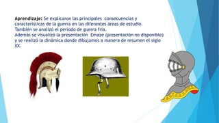 Aprendizaje: Se explicaron las principales consecuencias y
características de la guerra en las diferentes áreas de estudio.
También se analizó el periodo de guerra fría.
Además se visualizó la presentación Emaze (presentación no disponible)
y se realizó la dinámica donde dibujamos a manera de resumen el siglo
XX.
 