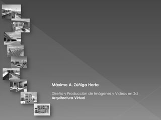 Máximo A. Zúñiga Horta
Diseño y Producción de Imágenes y Videos en 3d
Arquitectura Virtual
 