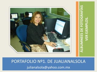 PORTAFOLIO DE JUALIANALSOLA julianalsola@yahoo.com.mx ÁLBUMNEES DE FOTOGRAFÍAS VER EJEMPLOS. PORTAFOLIO Nº1. DE JUALIANALSOLA julianalsola@yahoo.com.mx 